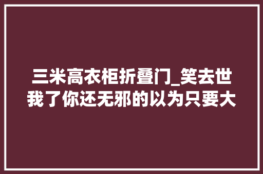 三米高衣柜折叠门_笑去世我了你还无邪的以为只要大年夜户型才能装衣帽间看这三家人 防火门