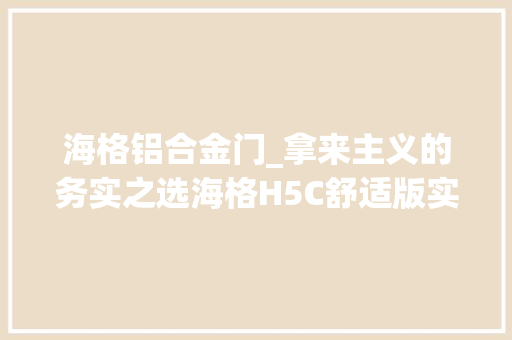 海格铝合金门_拿来主义的务实之选海格H5C舒适版实拍