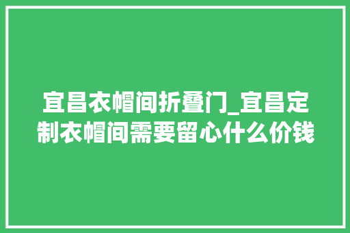 宜昌衣帽间折叠门_宜昌定制衣帽间需要留心什么价钱是若干