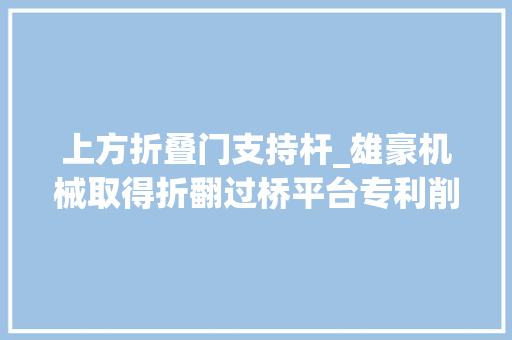 上方折叠门支持杆_雄豪机械取得折翻过桥平台专利削减占地空间