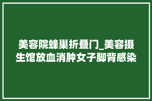 美容院蜂巢折叠门_美容摄生馆放血消肿女子脚背感染成蜂窝