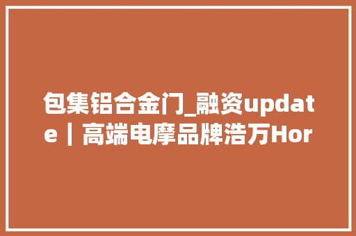 包集铝合金门_融资update｜高端电摩品牌浩万Horwin获亿元级天使轮融资28s零百加速极速200km/h续航超300km