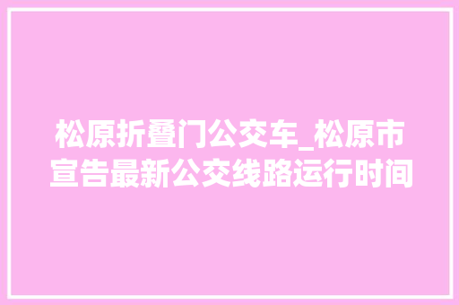 松原折叠门公交车_松原市宣告最新公交线路运行时间