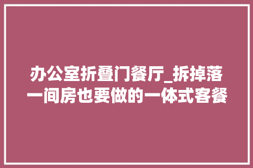 办公室折叠门餐厅_拆掉落一间房也要做的一体式客餐厅切实其实舒服得不像话