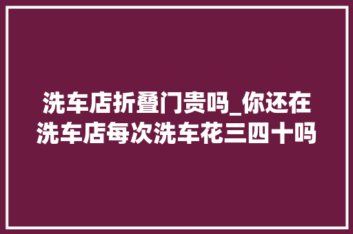 洗车店折叠门贵吗_你还在洗车店每次洗车花三四十吗看了这篇文章从此洗车不花钱