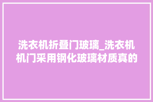 洗衣机折叠门玻璃_洗衣机机门采用钢化玻璃材质真的有须要吗 铝合金门