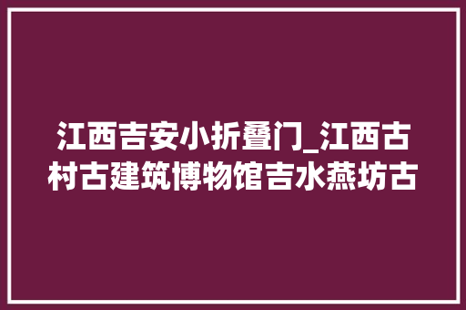 江西吉安小折叠门_江西古村古建筑博物馆吉水燕坊古村