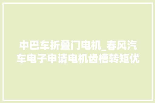 中巴车折叠门电机_春风汽车电子申请电机齿槽转矩优化方法专利降低电机齿槽转矩