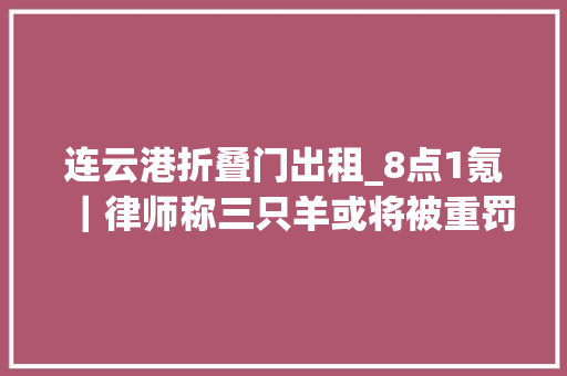 连云港折叠门出租_8点1氪｜律师称三只羊或将被重罚营业额5倍12306回应上百人有票没座小米三折叠手机专利曝光三摄像头水平排列