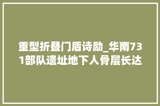 重型折叠门盾诗励_华南731部队遗址地下人骨层长达100多米
