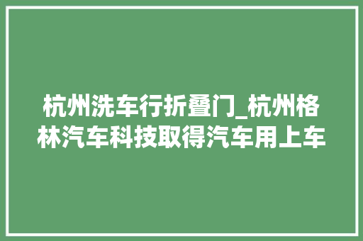 杭州洗车行折叠门_杭州格林汽车科技取得汽车用上车梯专利达到对上车梯进行折叠和清理的目的