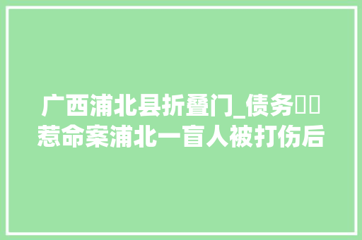 广西浦北县折叠门_债务轇轕惹命案浦北一盲人被打伤后遭丢弃在江边溺水身亡 防火门