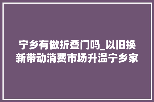 宁乡有做折叠门吗_以旧换新带动消费市场升温宁乡家电折上折超多优惠等你来