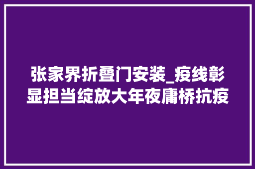 张家界折叠门安装_疫线彰显担当绽放大年夜庸桥抗疫力量张家界市永定区大年夜庸桥街道且住岗社区烟草新城小区抗疫纪实