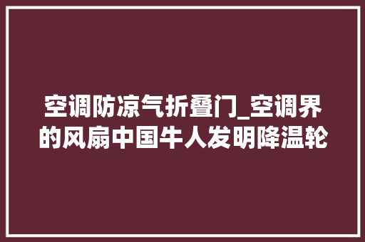 空调防凉气折叠门_空调界的风扇中国牛人发明降温轮回扇不插电随便率性折叠