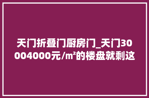 天门折叠门厨房门_天门30004000元/㎡的楼盘就剩这些了手慢无