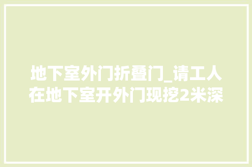 地下室外门折叠门_请工人在地下室开外门现挖2米深下沉式庭院惹得邻居倾慕