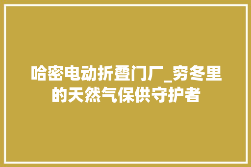 哈密电动折叠门厂_穷冬里的天然气保供守护者