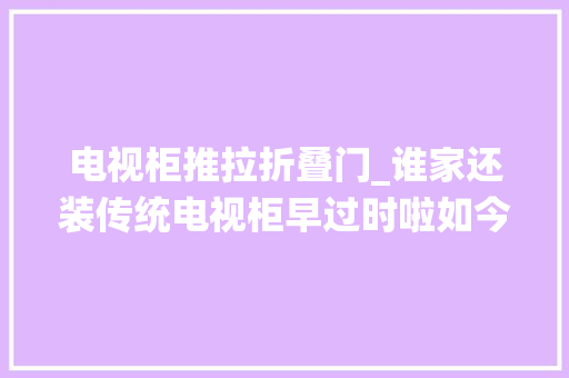 电视柜推拉折叠门_谁家还装传统电视柜早过时啦如今都潮流推拉门的实用上档次