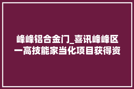 峰峰铝合金门_喜讯峰峰区一高技能家当化项目获得资金支持600万元