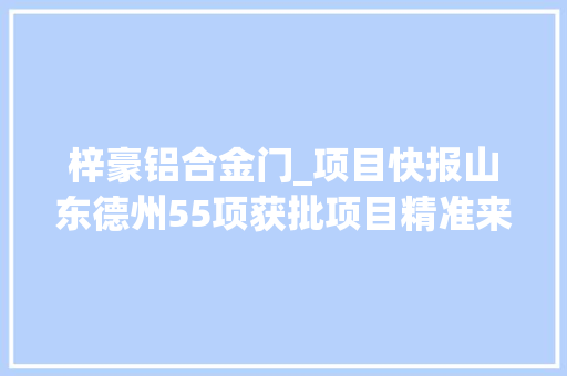 梓豪铝合金门_项目快报山东德州55项获批项目精准来袭抓住就是商机