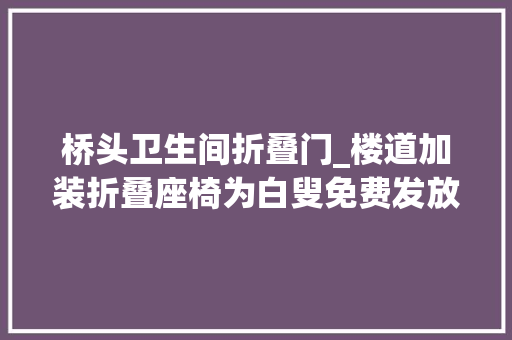 桥头卫生间折叠门_楼道加装折叠座椅为白叟免费发放洗澡凳四美塘社区创建老年宜居社区 滑动门