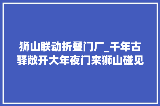 狮山联动折叠门厂_千年古驿敞开大年夜门来狮山碰见未来 滑动门