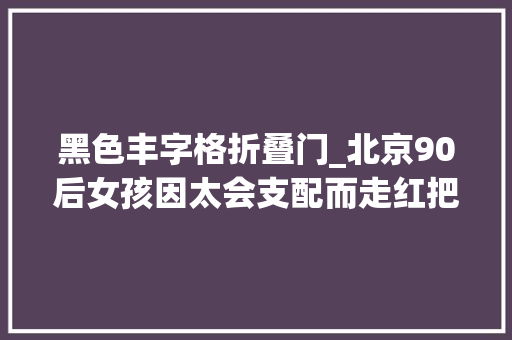 黑色丰字格折叠门_北京90后女孩因太会支配而走红把43㎡小家装得堪称收纳教科书