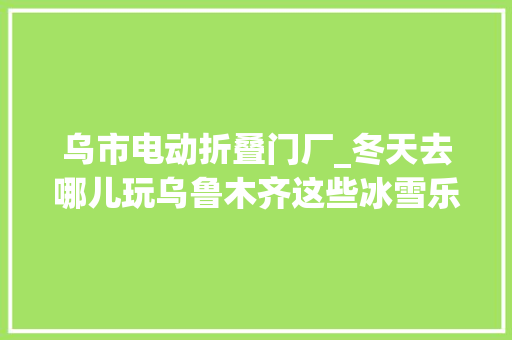 乌市电动折叠门厂_冬天去哪儿玩乌鲁木齐这些冰雪乐园等你来打卡 复合门