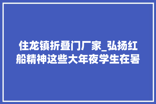 住龙镇折叠门厂家_弘扬红船精神这些大年夜学生在暑假干了一件有意义的事