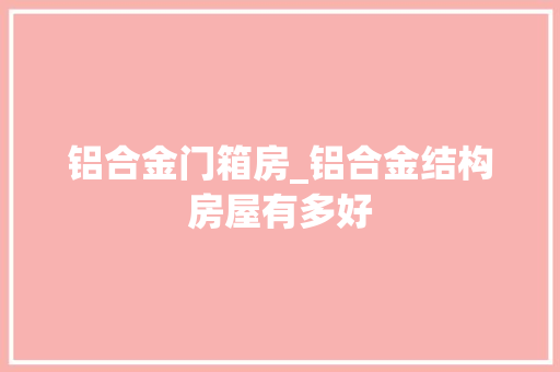 铝合金门箱房_铝合金结构房屋有多好