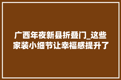 广西年夜新县折叠门_这些家装小细节让幸福感提升了100倍