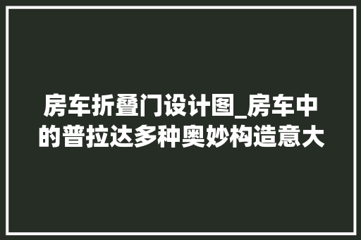 房车折叠门设计图_房车中的普拉达多种奥妙构造意大年夜利T型房车质感在哪儿 复合门