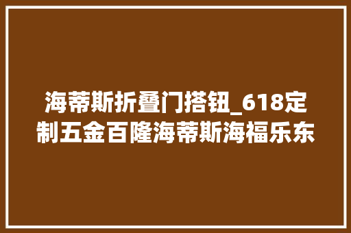 海蒂斯折叠门搭钮_618定制五金百隆海蒂斯海福乐东泰悍高顶固怎么选