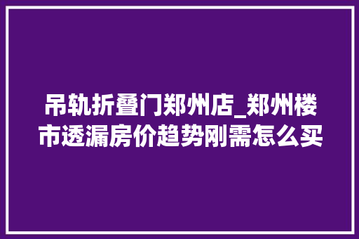 吊轨折叠门郑州店_郑州楼市透漏房价趋势刚需怎么买房