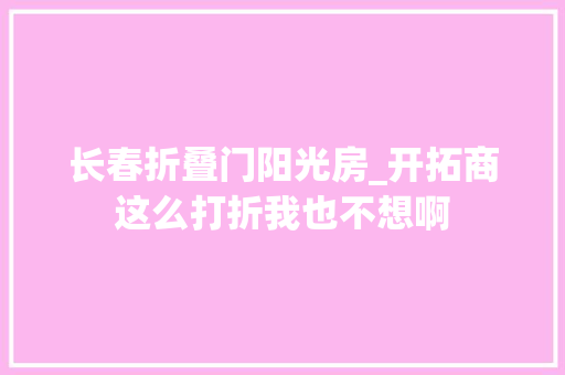 长春折叠门阳光房_开拓商这么打折我也不想啊