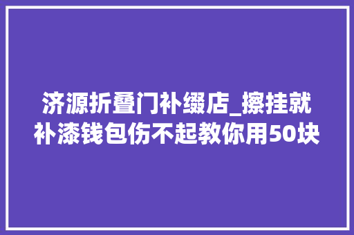 济源折叠门补缀店_擦挂就补漆钱包伤不起教你用50块淘宝货搞定漆面问题