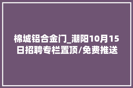 棉城铝合金门_潮阳10月15日招聘专栏置顶/免费推送招人请后台留言