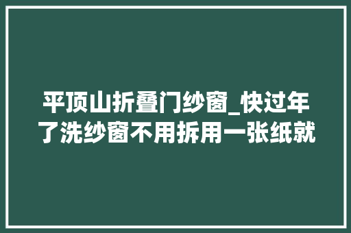 平顶山折叠门纱窗_快过年了洗纱窗不用拆用一张纸就能变干净 玻璃门
