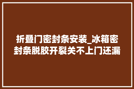 折叠门密封条安装_冰箱密封条脱胶开裂关不上门还漏气换新的很简单都不用找师傅