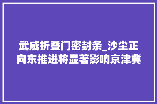 武威折叠门密封条_沙尘正向东推进将显著影响京津冀等地快收好这份防护手册 滑动门