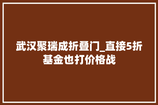 武汉聚瑞成折叠门_直接5折基金也打价格战 滑动门