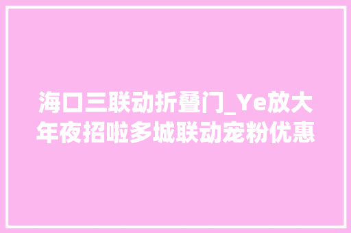 海口三联动折叠门_Ye放大年夜招啦多城联动宠粉优惠重磅来袭→ 滑动门