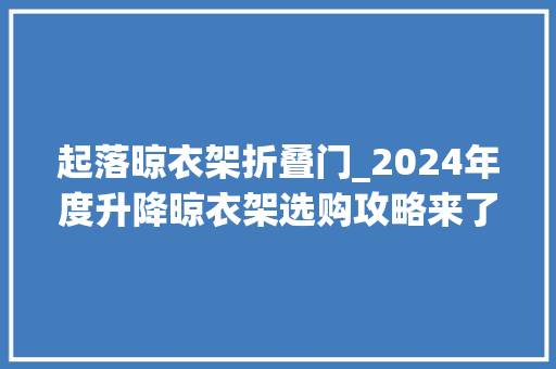 起落晾衣架折叠门_2024年度升降晾衣架选购攻略来了一文看懂怎么选
