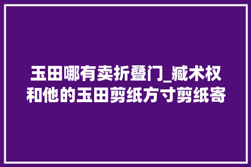 玉田哪有卖折叠门_臧术权和他的玉田剪纸方寸剪纸寄乡情