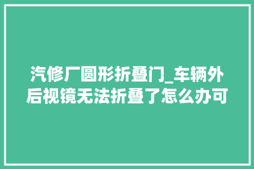 汽修厂圆形折叠门_车辆外后视镜无法折叠了怎么办可以维修正换吗 铝合金门
