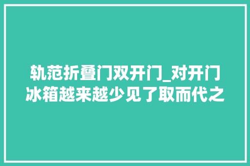 轨范折叠门双开门_对开门冰箱越来越少见了取而代之的是法度模范多门冰箱