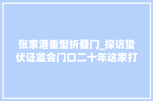 张家港重型折叠门_探访蛰伏证监会门口二十年这家打印店凭什么上市 推拉门