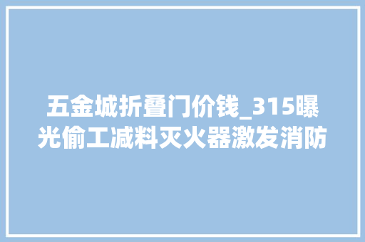 五金城折叠门价钱_315曝光偷工减料灭火器激发消防消费热潮京东五金城消防用品成交额同比增长229 复合门