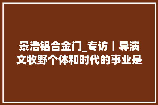 景浩铝合金门_专访｜导演文牧野个体和时代的事业是互相成就的